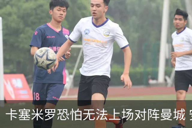 卡塞米罗恐怕无法上场对阵曼城 安帅两套方案应对