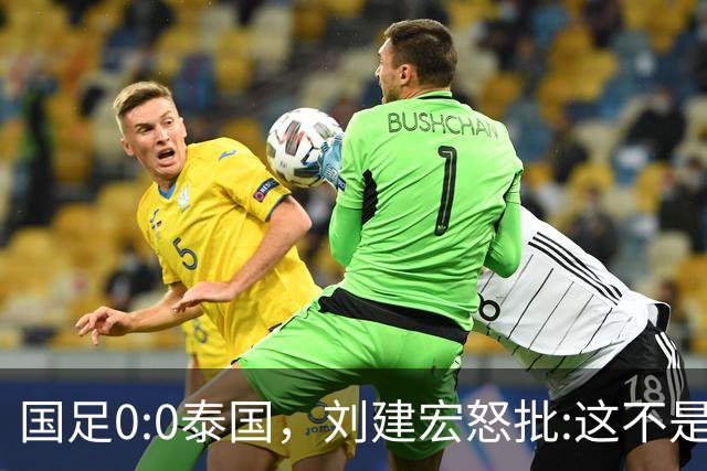国足0:0泰国，刘建宏怒批:这不是友谊赛，是“比烂”大赛