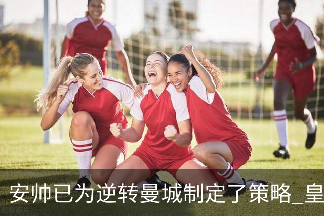 安帅已为逆转曼城制定了策略 皇马球员相信能逆转