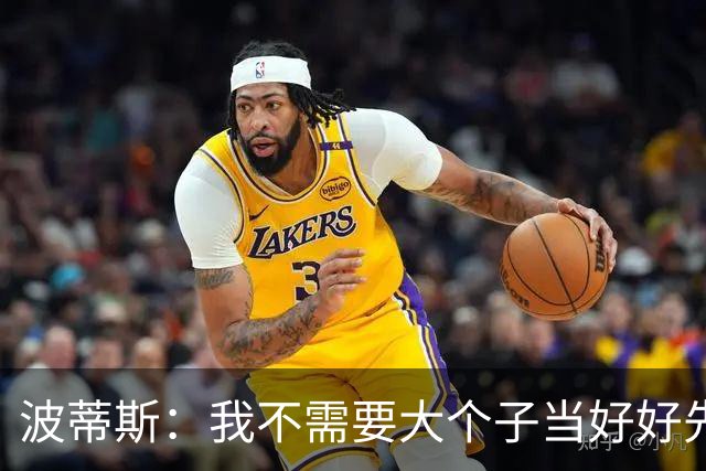 波蒂斯：我不需要大个子当好好先生 我要他威慑对手&文班做得不错